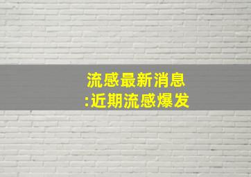 流感最新消息:近期流感爆发