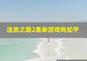 流放之路2是新游戏吗知乎