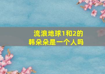 流浪地球1和2的韩朵朵是一个人吗