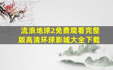 流浪地球2免费观看完整版高清环球影城大全下载