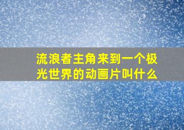 流浪者主角来到一个极光世界的动画片叫什么