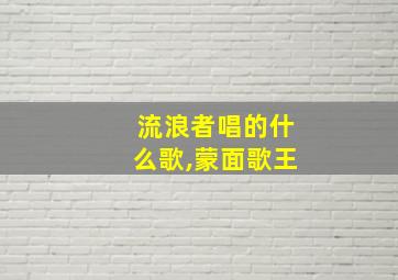 流浪者唱的什么歌,蒙面歌王