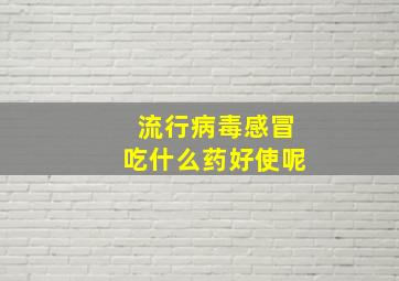 流行病毒感冒吃什么药好使呢