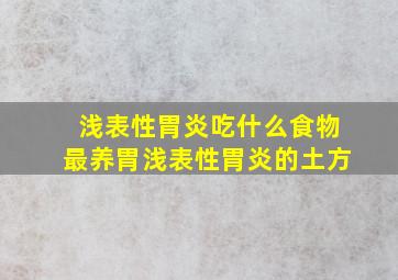 浅表性胃炎吃什么食物最养胃浅表性胃炎的土方