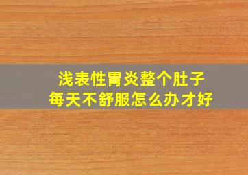 浅表性胃炎整个肚子每天不舒服怎么办才好