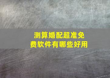 测算婚配超准免费软件有哪些好用