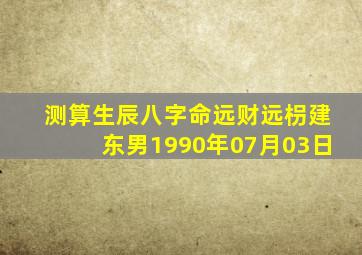 测算生辰八字命远财远枴建东男1990年07月03日