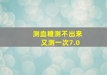 测血糖测不出来又测一次7.0