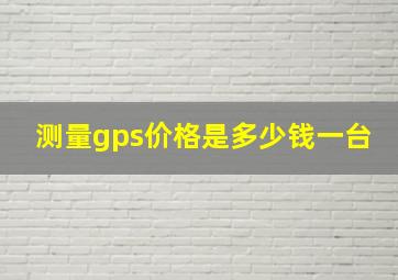 测量gps价格是多少钱一台