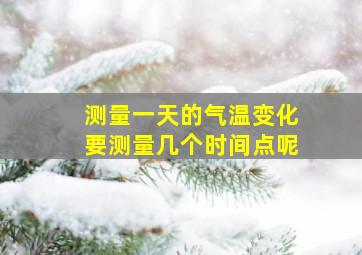 测量一天的气温变化要测量几个时间点呢