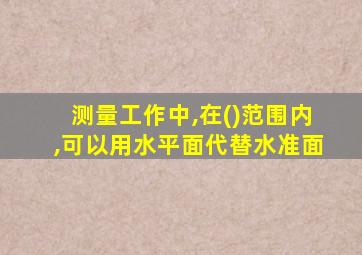 测量工作中,在()范围内,可以用水平面代替水准面