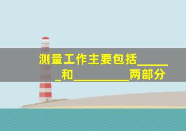 测量工作主要包括______和_________两部分