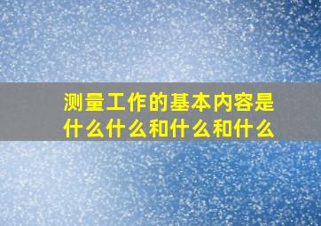 测量工作的基本内容是什么什么和什么和什么