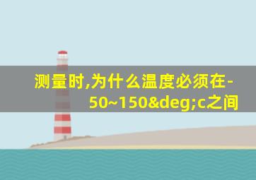 测量时,为什么温度必须在-50~150°c之间