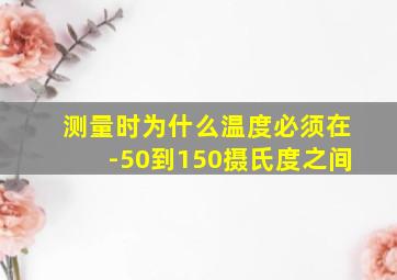 测量时为什么温度必须在-50到150摄氏度之间