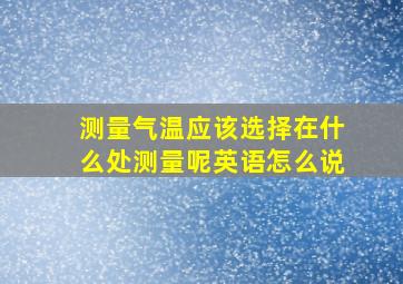 测量气温应该选择在什么处测量呢英语怎么说