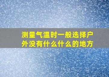 测量气温时一般选择户外没有什么什么的地方