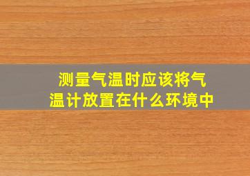 测量气温时应该将气温计放置在什么环境中