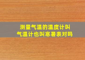 测量气温的温度计叫气温计也叫寒暑表对吗