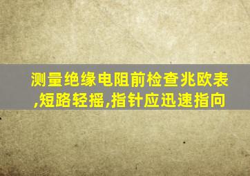 测量绝缘电阻前检查兆欧表,短路轻摇,指针应迅速指向