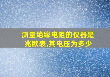 测量绝缘电阻的仪器是兆欧表,其电压为多少