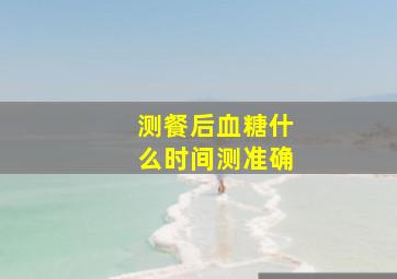 测餐后血糖什么时间测准确