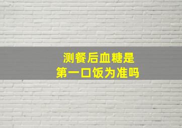 测餐后血糖是第一口饭为准吗