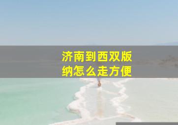 济南到西双版纳怎么走方便