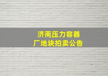 济南压力容器厂地块拍卖公告