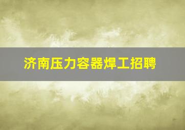 济南压力容器焊工招聘