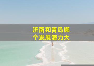 济南和青岛哪个发展潜力大