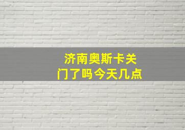 济南奥斯卡关门了吗今天几点