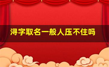 浔字取名一般人压不住吗