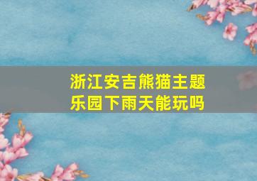 浙江安吉熊猫主题乐园下雨天能玩吗