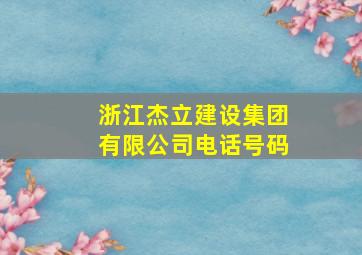 浙江杰立建设集团有限公司电话号码