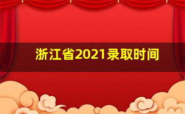 浙江省2021录取时间