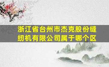 浙江省台州市杰克股份缝纫机有限公司属于哪个区