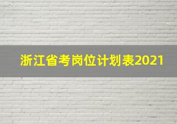 浙江省考岗位计划表2021