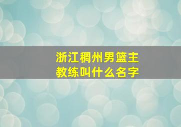 浙江稠州男篮主教练叫什么名字