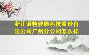 浙江诺特健康科技股份有限公司广州分公司怎么样