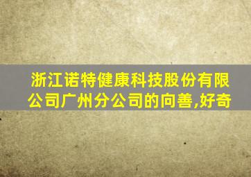 浙江诺特健康科技股份有限公司广州分公司的向善,好奇