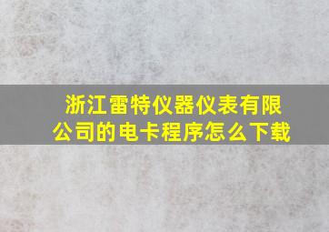 浙江雷特仪器仪表有限公司的电卡程序怎么下载