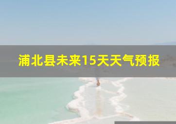 浦北县未来15天天气预报