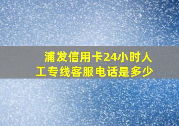 浦发信用卡24小时人工专线客服电话是多少