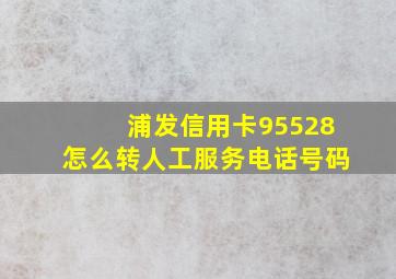 浦发信用卡95528怎么转人工服务电话号码