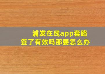 浦发在线app套路签了有效吗那要怎么办