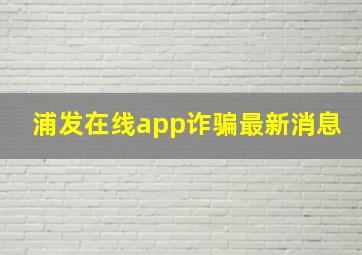 浦发在线app诈骗最新消息