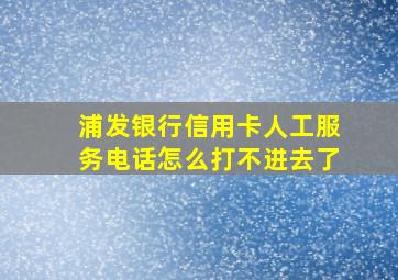 浦发银行信用卡人工服务电话怎么打不进去了