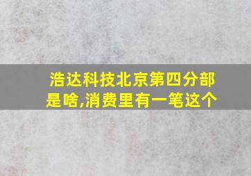 浩达科技北京第四分部是啥,消费里有一笔这个