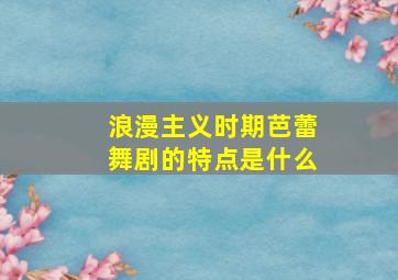 浪漫主义时期芭蕾舞剧的特点是什么